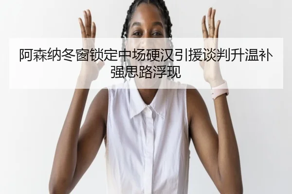 阿森纳冬窗锁定中场硬汉引援谈判升温补强思路浮现